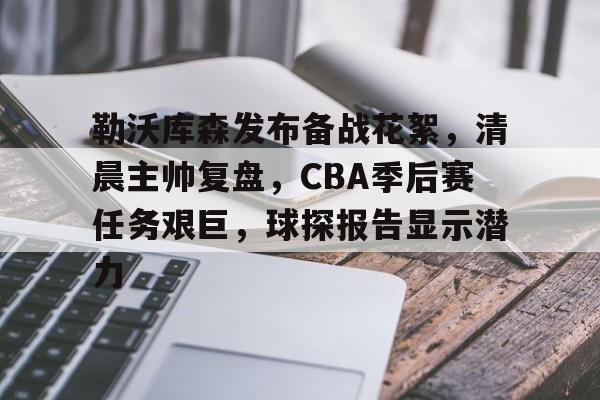 爱游戏娱乐-勒沃库森发布备战花絮，清晨主帅复盘，CBA季后赛任务艰巨，球探报告显示潜力的简单介绍