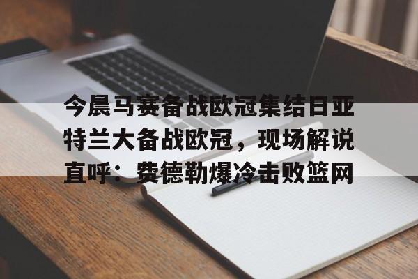 爱游戏娱乐-今晨马赛备战欧冠集结日亚特兰大备战欧冠，现场解说直呼：费德勒爆冷击败篮网的简单介绍